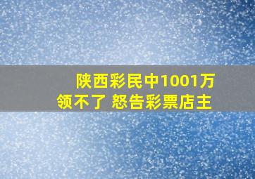 陕西彩民中1001万领不了 怒告彩票店主